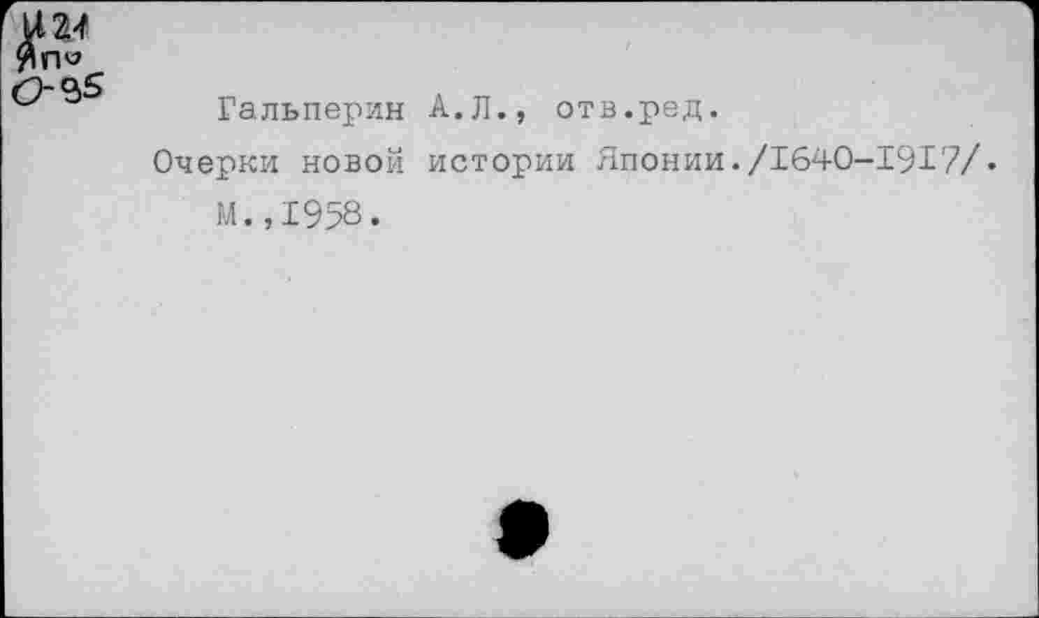 ﻿и М Ял« О- 95
Гальперин А.Л., отв.ред.
Очерки новой истории Японии./1640-1917/.
М.,1958.